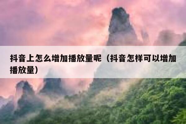 抖音上怎么增加播放量呢（抖音怎样可以增加播放量） 第1张
