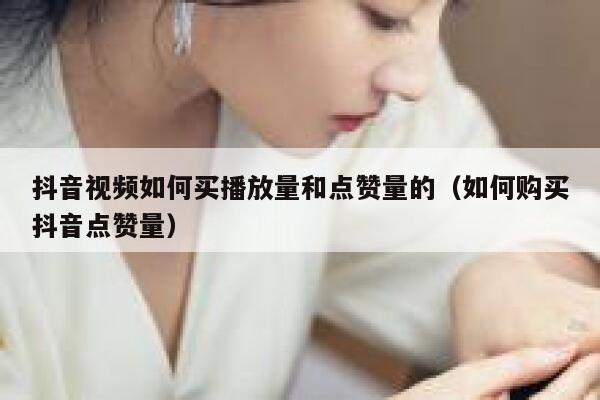 抖音视频如何买播放量和点赞量的（如何购买抖音点赞量） 第1张