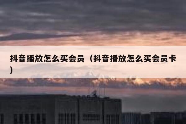 抖音播放怎么买会员（抖音播放怎么买会员卡） 第1张