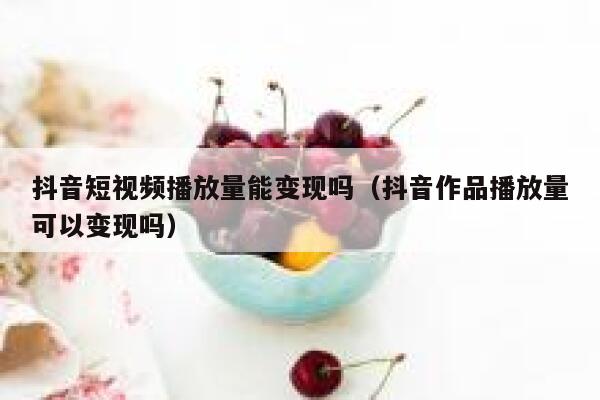 抖音短视频播放量能变现吗（抖音作品播放量可以变现吗） 第1张