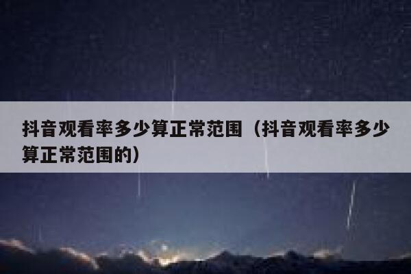 抖音观看率多少算正常范围（抖音观看率多少算正常范围的） 第1张