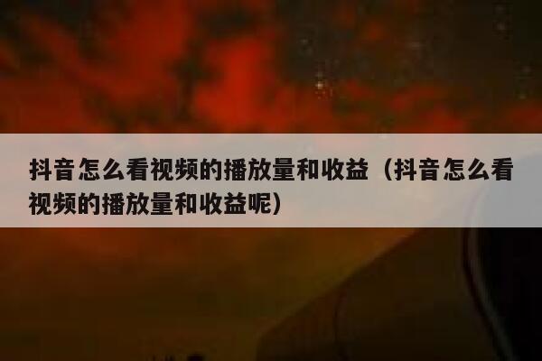 抖音怎么看视频的播放量和收益（抖音怎么看视频的播放量和收益呢） 第1张