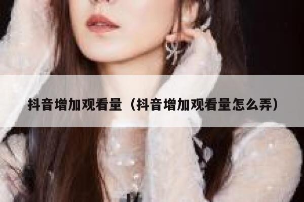 抖音增加观看量（抖音增加观看量怎么弄） 第1张