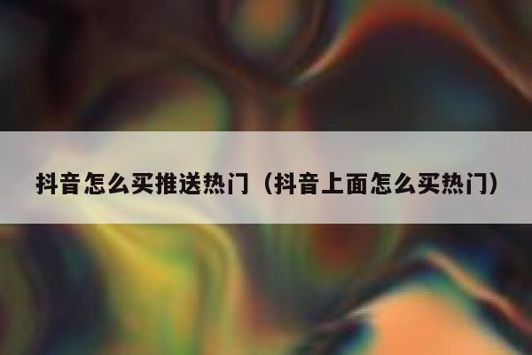 抖音怎么买推送热门（抖音上面怎么买热门） 第1张