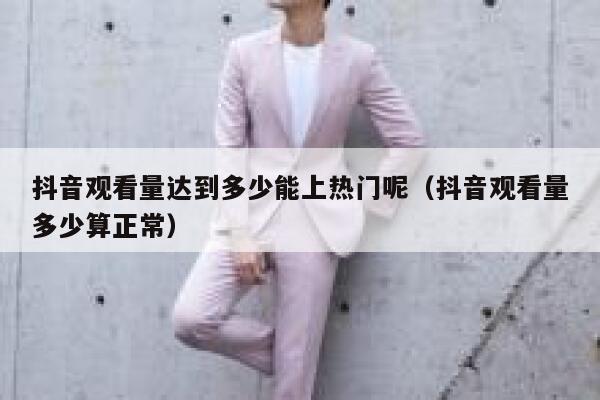 抖音观看量达到多少能上热门呢（抖音观看量多少算正常） 第1张