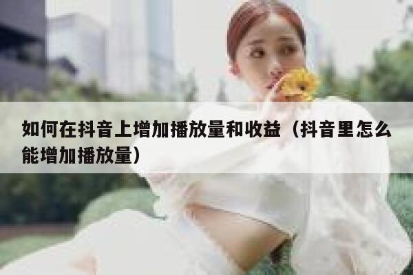 如何在抖音上增加播放量和收益（抖音里怎么能增加播放量） 第1张