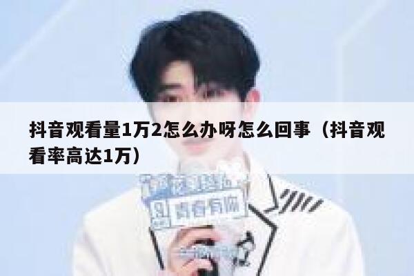 抖音观看量1万2怎么办呀怎么回事（抖音观看率高达1万） 第1张