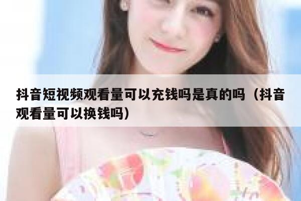 抖音短视频观看量可以充钱吗是真的吗（抖音观看量可以换钱吗） 第1张