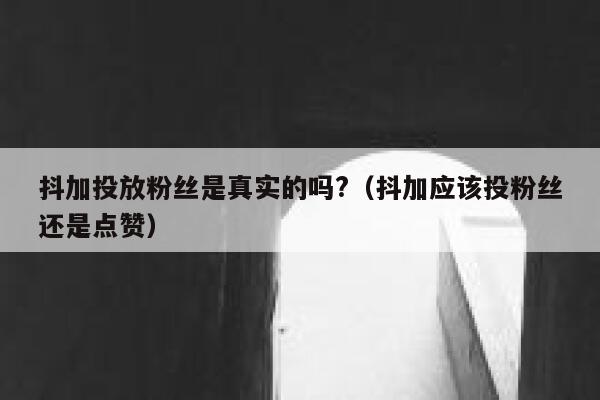 抖加投放粉丝是真实的吗?（抖加应该投粉丝还是点赞） 第1张