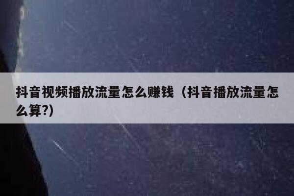 抖音视频播放流量怎么赚钱（抖音播放流量怎么算?） 第1张