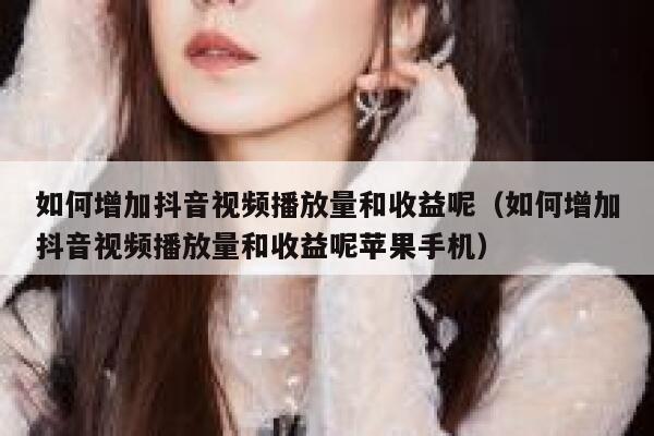 如何增加抖音视频播放量和收益呢（如何增加抖音视频播放量和收益呢苹果手机） 第1张