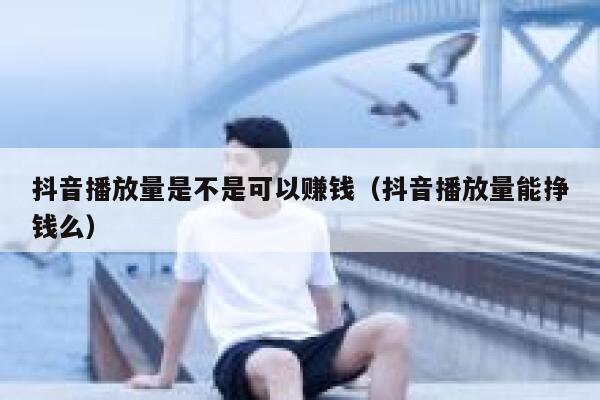 抖音播放量是不是可以赚钱（抖音播放量能挣钱么） 第1张