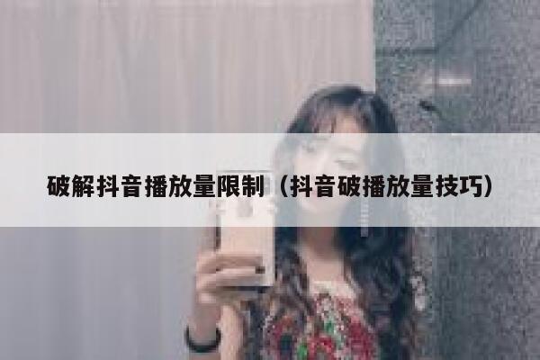 破解抖音播放量限制（抖音破播放量技巧） 第1张