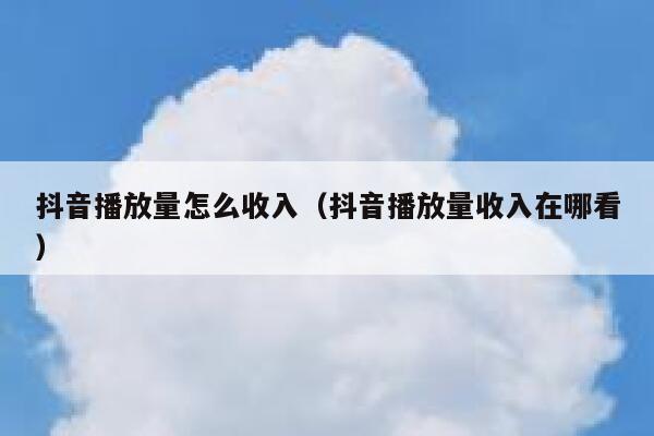抖音播放量怎么收入（抖音播放量收入在哪看） 第1张