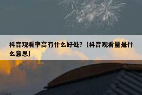 抖音观看率高有什么好处?（抖音观看量是什么意思） 第1张
