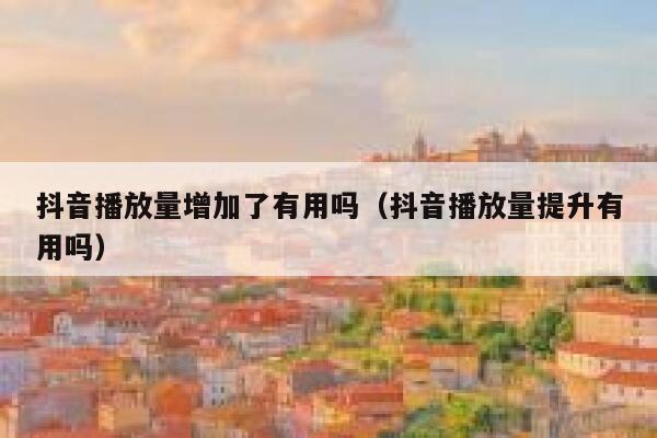 抖音播放量增加了有用吗（抖音播放量提升有用吗） 第1张