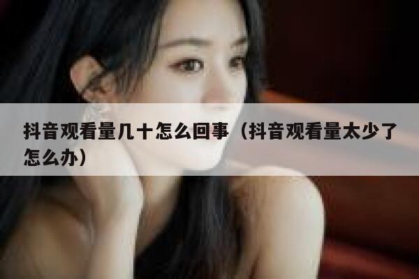 抖音观看量几十怎么回事（抖音观看量太少了怎么办） 第1张