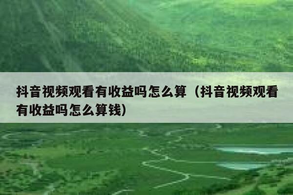 抖音视频观看有收益吗怎么算（抖音视频观看有收益吗怎么算钱） 第1张