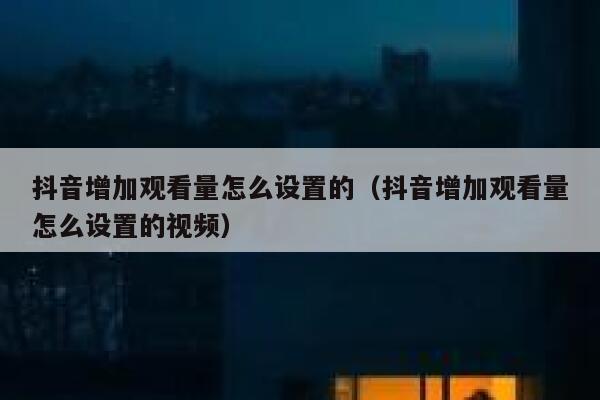 抖音增加观看量怎么设置的（抖音增加观看量怎么设置的视频） 第1张