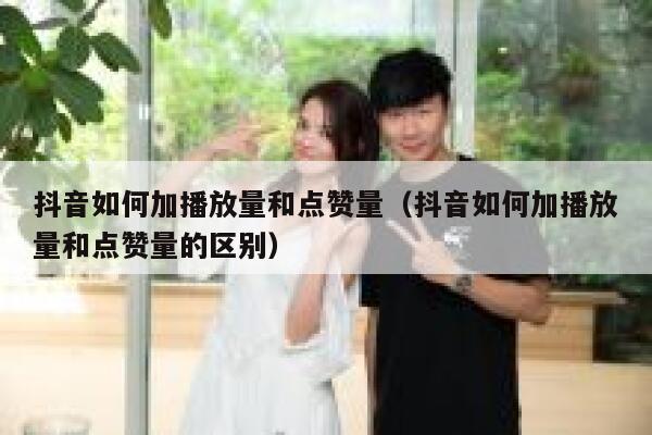 抖音如何加播放量和点赞量（抖音如何加播放量和点赞量的区别） 第1张