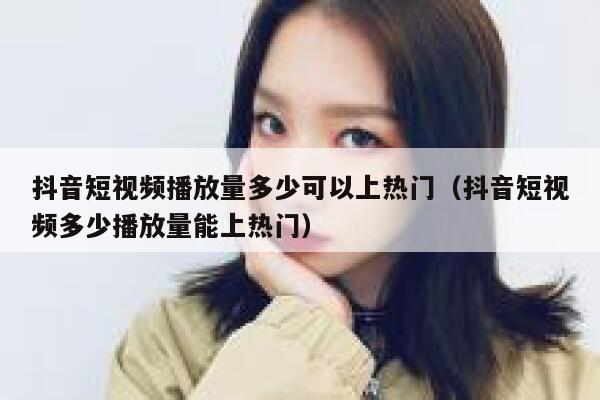 抖音短视频播放量多少可以上热门（抖音短视频多少播放量能上热门） 第1张
