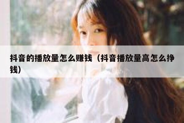 抖音的播放量怎么赚钱（抖音播放量高怎么挣钱） 第1张