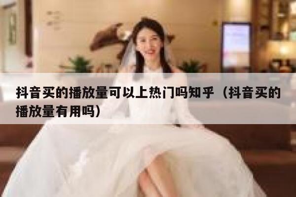 抖音买的播放量可以上热门吗知乎（抖音买的播放量有用吗） 第1张