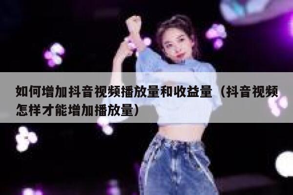 如何增加抖音视频播放量和收益量（抖音视频怎样才能增加播放量） 第1张