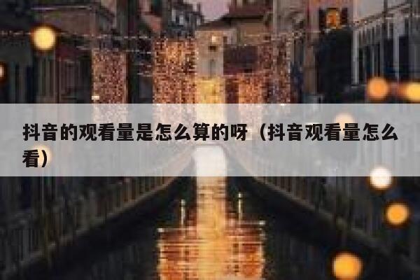 抖音的观看量是怎么算的呀（抖音观看量怎么看） 第1张