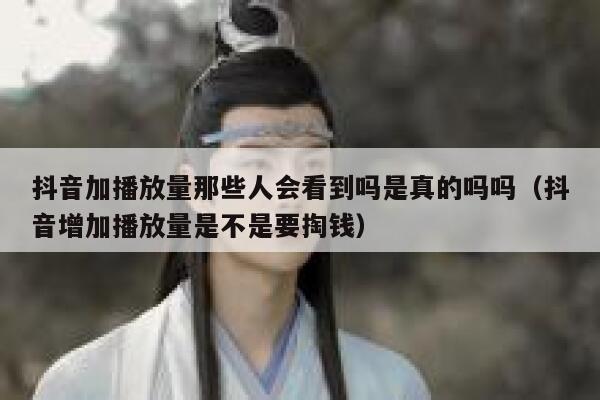 抖音加播放量那些人会看到吗是真的吗吗（抖音增加播放量是不是要掏钱） 第1张