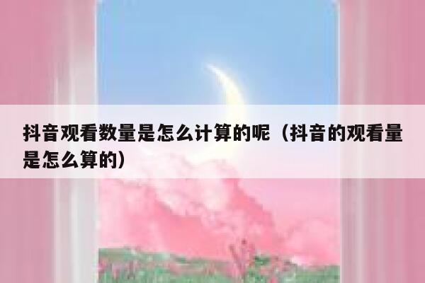 抖音观看数量是怎么计算的呢（抖音的观看量是怎么算的） 第1张