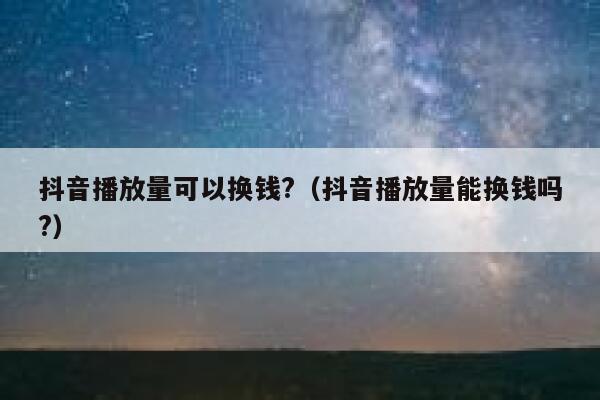 抖音播放量可以换钱?（抖音播放量能换钱吗?） 第1张