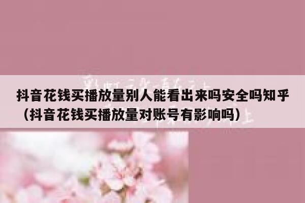 抖音花钱买播放量别人能看出来吗安全吗知乎（抖音花钱买播放量对账号有影响吗） 第1张