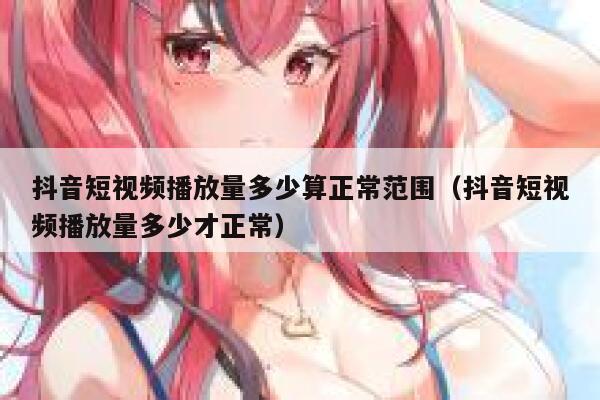 抖音短视频播放量多少算正常范围（抖音短视频播放量多少才正常） 第1张