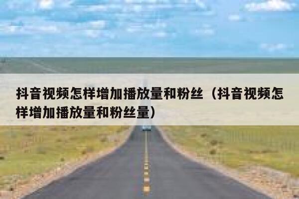抖音视频怎样增加播放量和粉丝（抖音视频怎样增加播放量和粉丝量） 第1张
