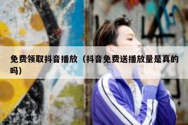 免费领取抖音播放（抖音免费送播放量是真的吗） 第1张