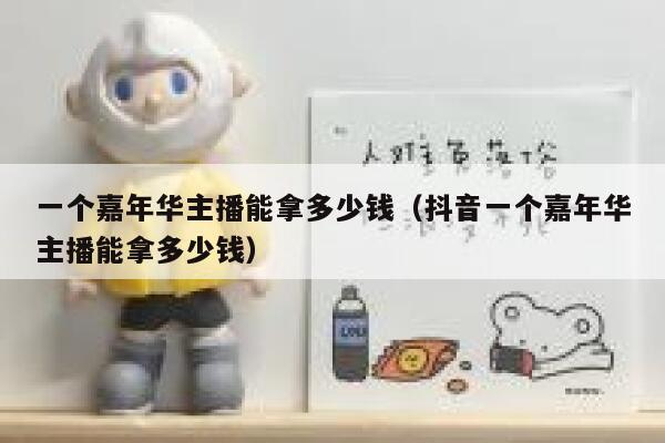 一个嘉年华主播能拿多少钱（抖音一个嘉年华主播能拿多少钱） 第1张