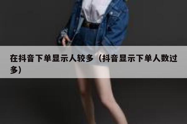 在抖音下单显示人较多（抖音显示下单人数过多） 第1张