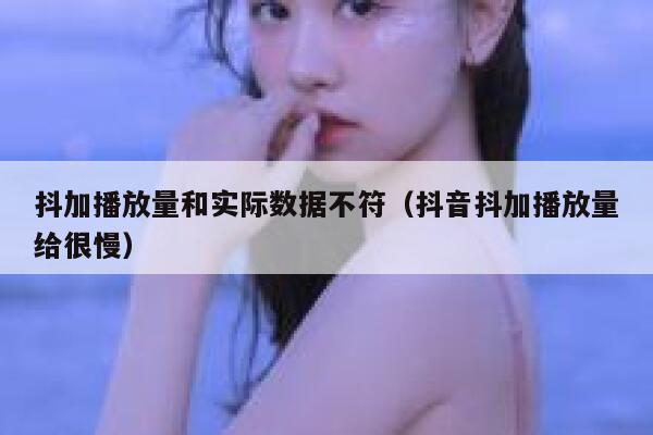抖加播放量和实际数据不符（抖音抖加播放量给很慢） 第1张