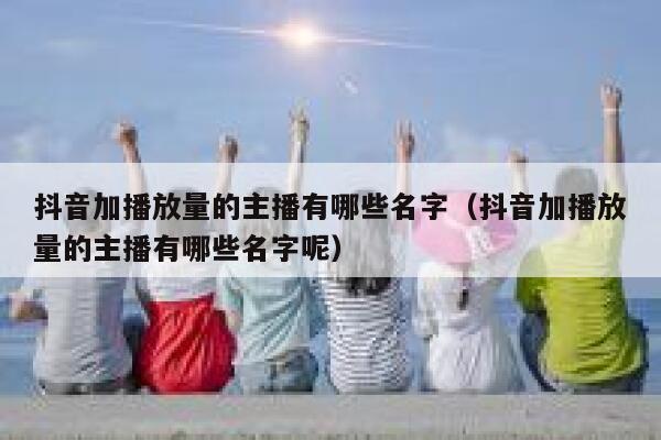 抖音加播放量的主播有哪些名字（抖音加播放量的主播有哪些名字呢） 第1张
