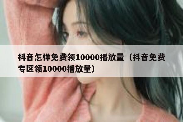 抖音怎样免费领10000播放量（抖音免费专区领10000播放量） 第1张