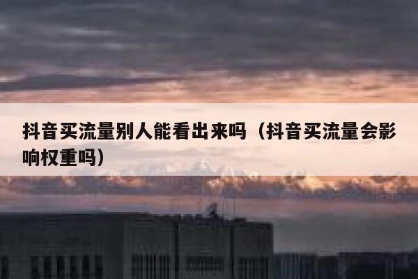 抖音买流量别人能看出来吗（抖音买流量会影响权重吗） 第1张
