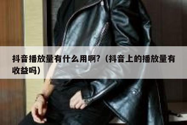 抖音播放量有什么用啊?（抖音上的播放量有收益吗） 第1张