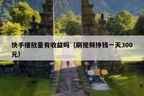 快手播放量有收益吗（刷视频挣钱一天300元） 第1张