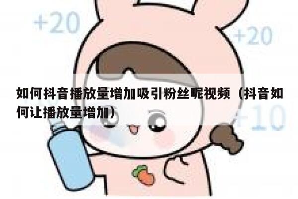 如何抖音播放量增加吸引粉丝呢视频（抖音如何让播放量增加） 第1张