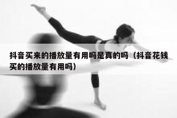 抖音买来的播放量有用吗是真的吗（抖音花钱买的播放量有用吗） 第1张