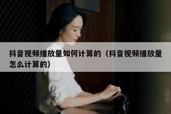 抖音视频播放量如何计算的（抖音视频播放量怎么计算的） 第1张