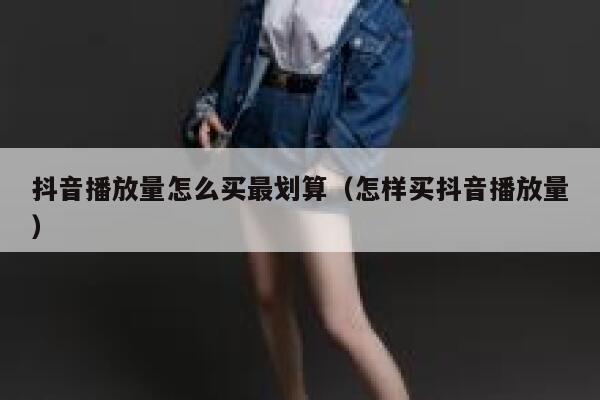 抖音播放量怎么买最划算（怎样买抖音播放量） 第1张