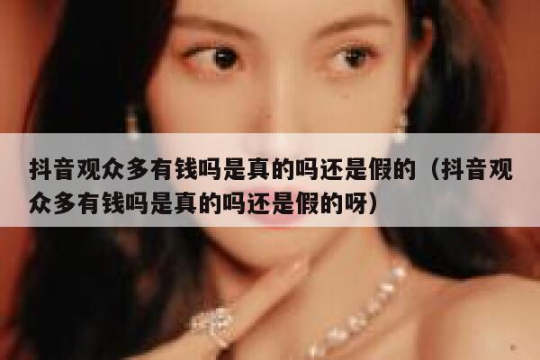 抖音观众多有钱吗是真的吗还是假的（抖音观众多有钱吗是真的吗还是假的呀） 第1张