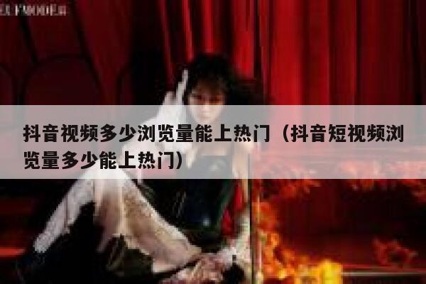 抖音视频多少浏览量能上热门（抖音短视频浏览量多少能上热门） 第1张